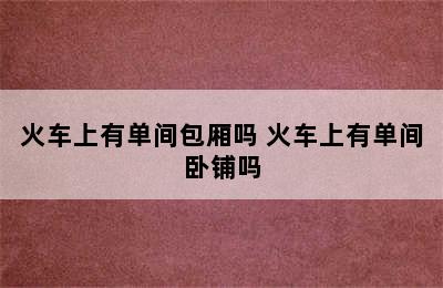 火车上有单间包厢吗 火车上有单间卧铺吗